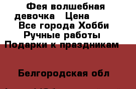 Фея-волшебная девочка › Цена ­ 550 - Все города Хобби. Ручные работы » Подарки к праздникам   . Белгородская обл.